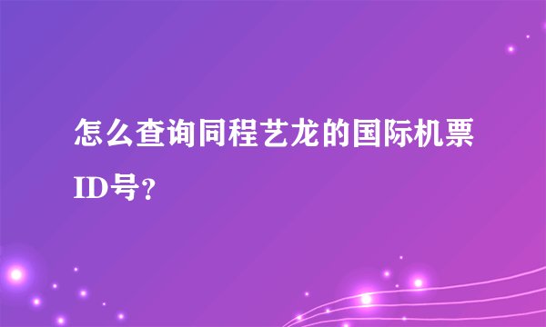 怎么查询同程艺龙的国际机票ID号？