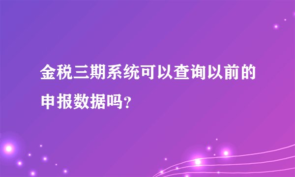 金税三期系统可以查询以前的申报数据吗？
