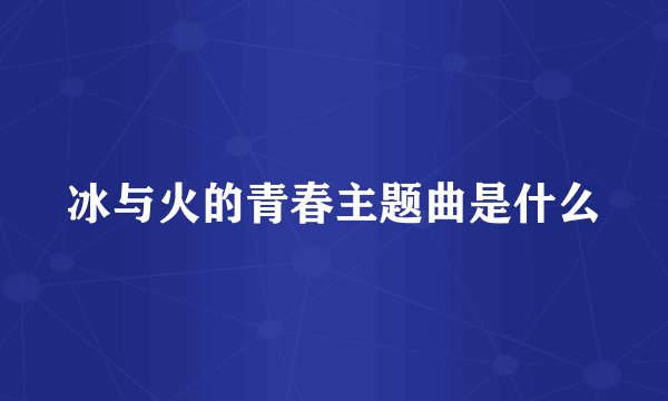 冰与火的青春主题曲是什么