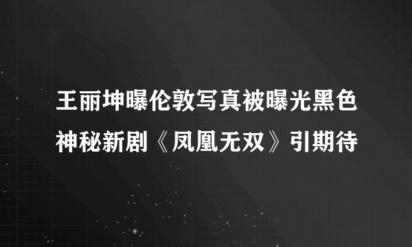 王丽坤曝伦敦写真被曝光黑色神秘新剧《凤凰无双》引期待