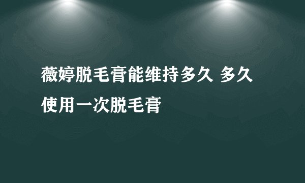 薇婷脱毛膏能维持多久 多久使用一次脱毛膏