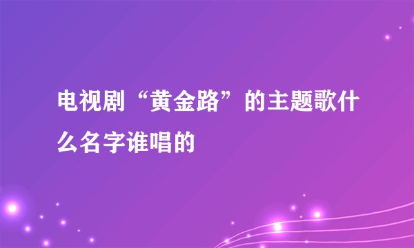 电视剧“黄金路”的主题歌什么名字谁唱的