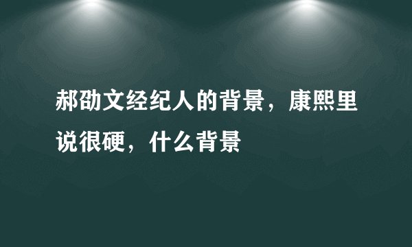郝劭文经纪人的背景，康熙里说很硬，什么背景