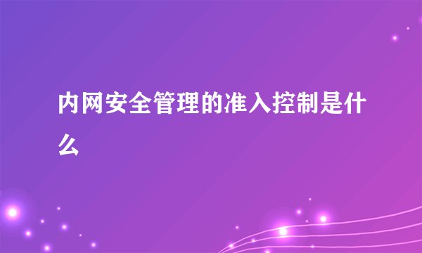 内网安全管理的准入控制是什么