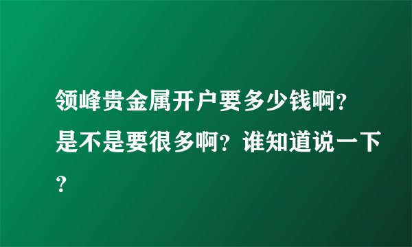 领峰贵金属开户要多少钱啊？是不是要很多啊？谁知道说一下？