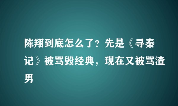 陈翔到底怎么了？先是《寻秦记》被骂毁经典，现在又被骂渣男