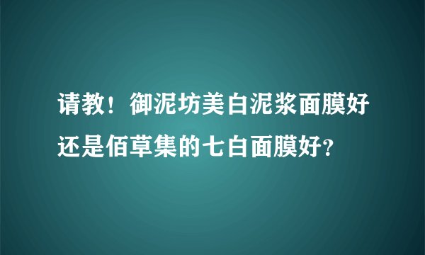 请教！御泥坊美白泥浆面膜好还是佰草集的七白面膜好？