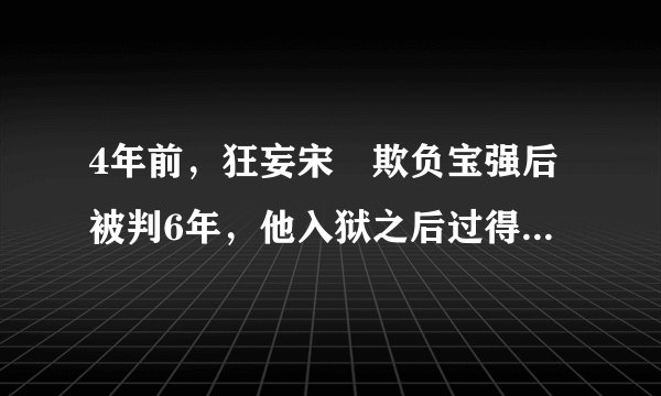 4年前，狂妄宋喆欺负宝强后被判6年，他入狱之后过得“舒服”吗？