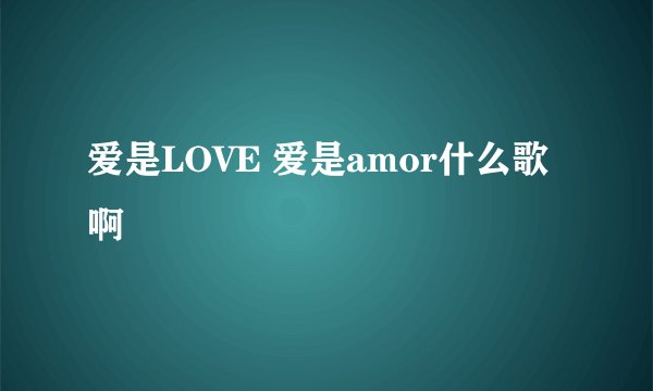 爱是LOVE 爱是amor什么歌啊
