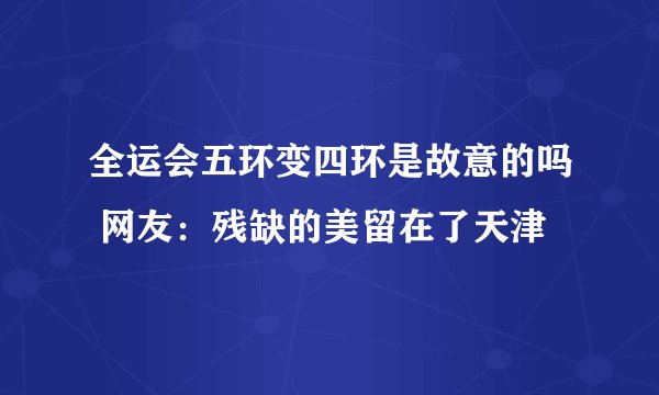 全运会五环变四环是故意的吗 网友：残缺的美留在了天津