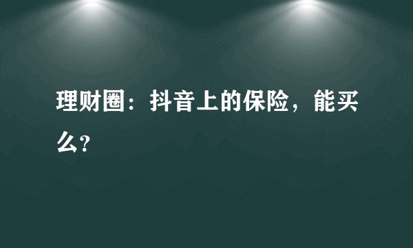 理财圈：抖音上的保险，能买么？