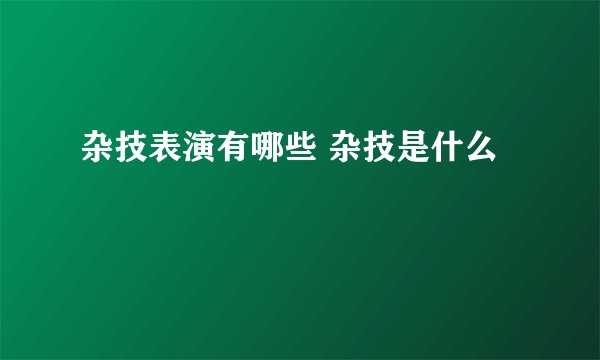 杂技表演有哪些 杂技是什么