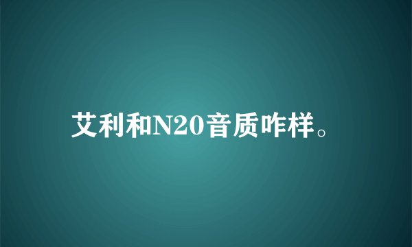 艾利和N20音质咋样。