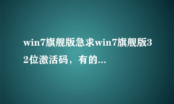 win7旗舰版急求win7旗舰版32位激活码，有的请给我留短消息。能用再加分！破解软件就不要了。