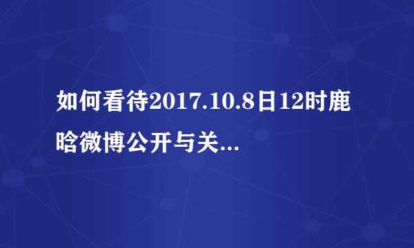 如何看待2017.10.8日12时鹿晗微博公开与关晓彤恋情？
