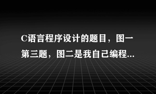 C语言程序设计的题目，图一第三题，图二是我自己编程出来的，编译都没问题，就是得不出老师给出的答案