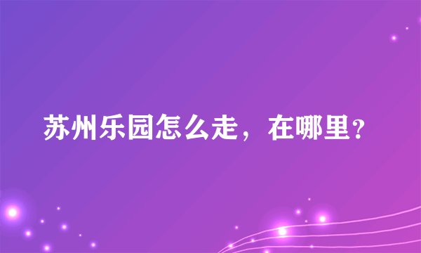 苏州乐园怎么走，在哪里？