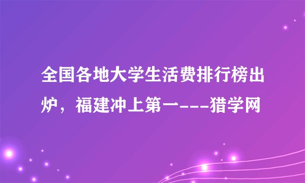 全国各地大学生活费排行榜出炉，福建冲上第一---猎学网