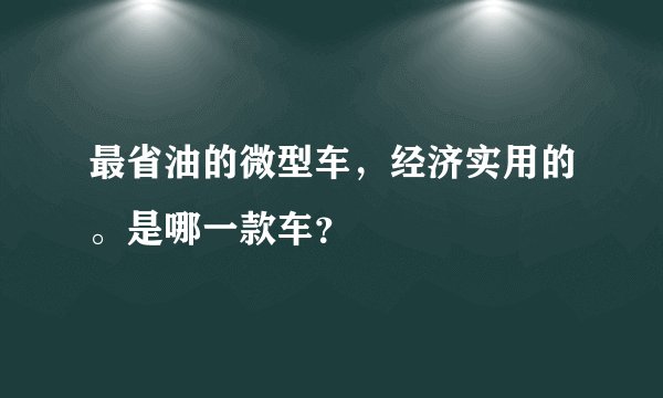 最省油的微型车，经济实用的。是哪一款车？