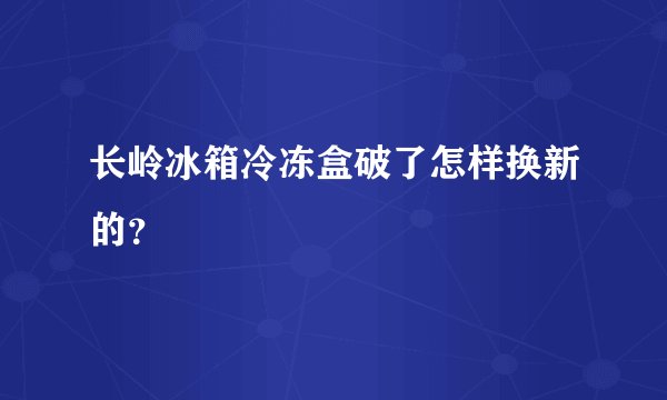 长岭冰箱冷冻盒破了怎样换新的？