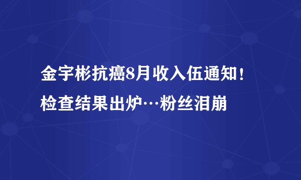 金宇彬抗癌8月收入伍通知！检查结果出炉…粉丝泪崩