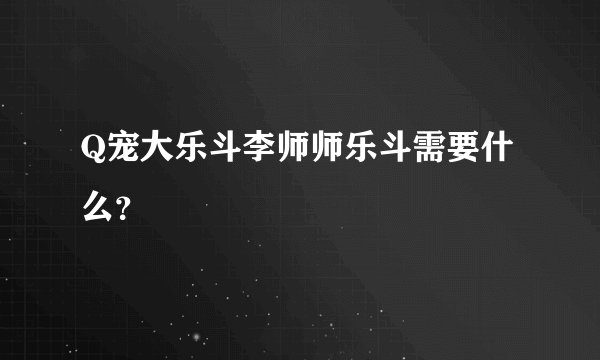 Q宠大乐斗李师师乐斗需要什么？