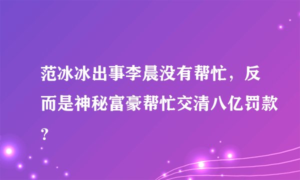范冰冰出事李晨没有帮忙，反而是神秘富豪帮忙交清八亿罚款？
