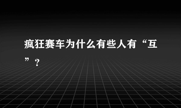 疯狂赛车为什么有些人有“互”？