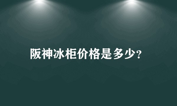 阪神冰柜价格是多少？