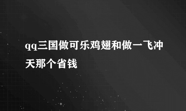 qq三国做可乐鸡翅和做一飞冲天那个省钱