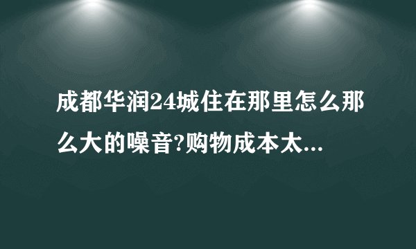 成都华润24城住在那里怎么那么大的噪音?购物成本太高？是否会严重影响人的健康？