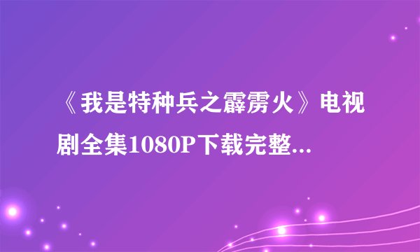 《我是特种兵之霹雳火》电视剧全集1080P下载完整版下载？