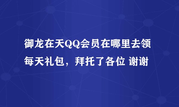 御龙在天QQ会员在哪里去领每天礼包，拜托了各位 谢谢