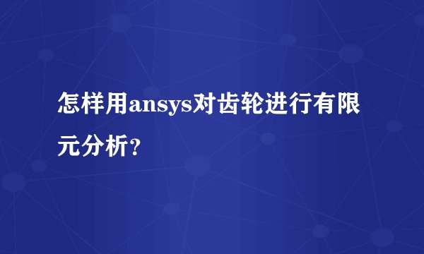 怎样用ansys对齿轮进行有限元分析？