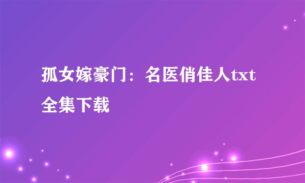 孤女嫁豪门：名医俏佳人txt全集下载