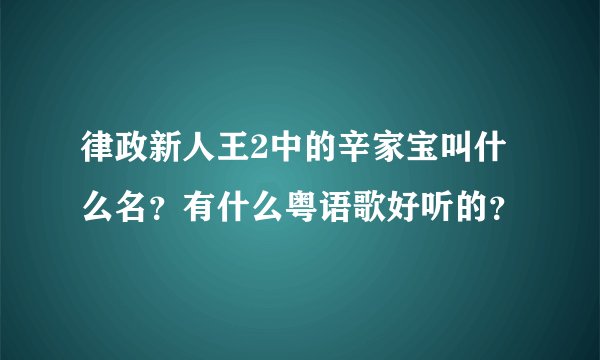 律政新人王2中的辛家宝叫什么名？有什么粤语歌好听的？