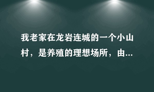 我老家在龙岩连城的一个小山村，是养殖的理想场所，由于没资金。有谁肯来考察投资？