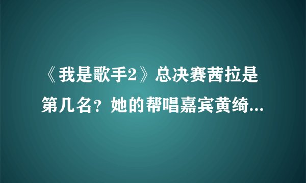 《我是歌手2》总决赛茜拉是第几名？她的帮唱嘉宾黄绮珊万一遇到涂惠源怎么办？