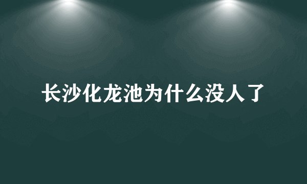 长沙化龙池为什么没人了