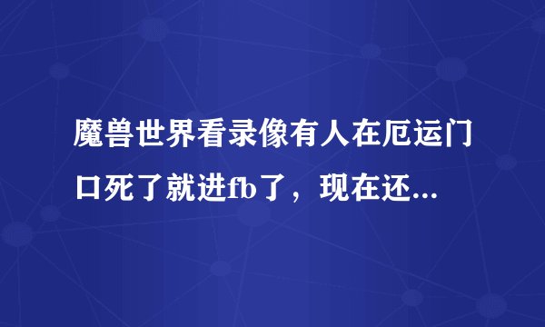 魔兽世界看录像有人在厄运门口死了就进fb了，现在还能用吗？