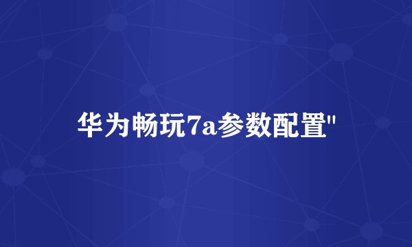 华为畅玩7a参数配置