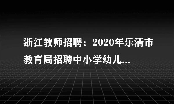 浙江教师招聘：2020年乐清市教育局招聘中小学幼儿园教师笔试通知