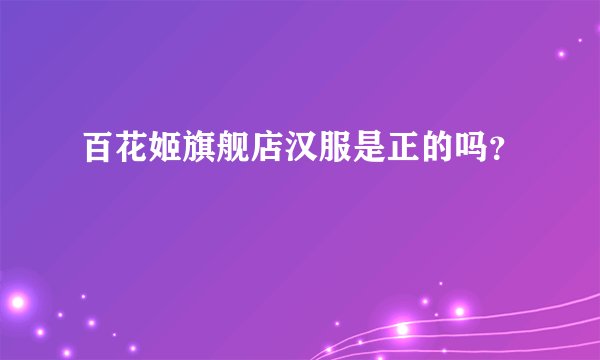 百花姬旗舰店汉服是正的吗？
