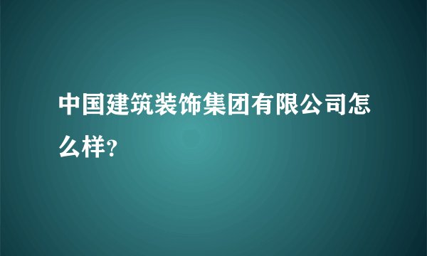 中国建筑装饰集团有限公司怎么样？