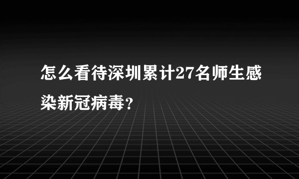 怎么看待深圳累计27名师生感染新冠病毒？