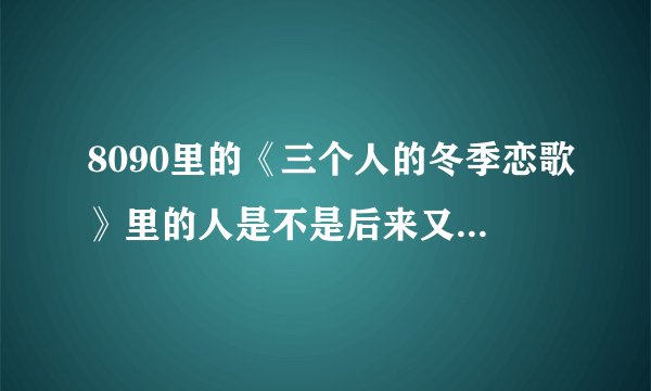 8090里的《三个人的冬季恋歌》里的人是不是后来又上一次节目？拜托了各位 谢谢