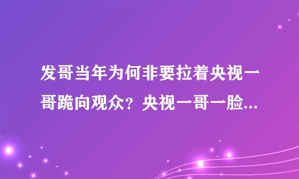 发哥当年为何非要拉着央视一哥跪向观众？央视一哥一脸尴尬却又为何无法拒绝？