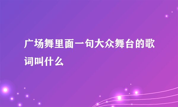 广场舞里面一句大众舞台的歌词叫什么