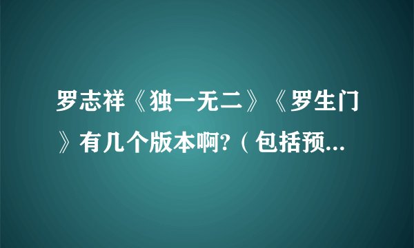 罗志祥《独一无二》《罗生门》有几个版本啊?（包括预购等）谢谢！！