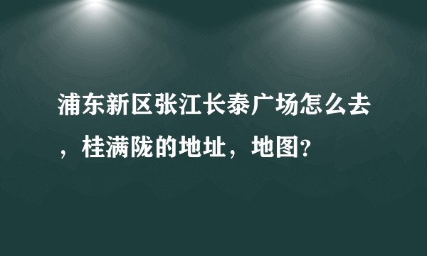 浦东新区张江长泰广场怎么去，桂满陇的地址，地图？